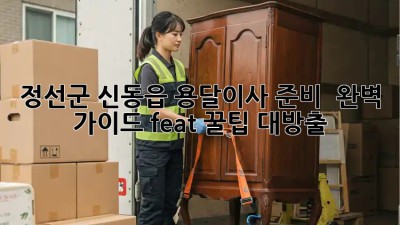 정선군 신동읍 용달이사 준비 🚚💨 완벽 가이드 (feat. 꿀팁 대방출!)