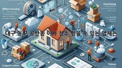 대구 동구 공산동 이사 청소, 믿을 수 있는 업체는?